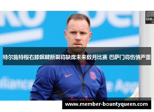特尔施特根右膝髌腱断裂将缺席未来数月比赛 巴萨门将伤情严重 特尔施特根右膝髌腱断裂将缺席未来数月比赛 巴萨门将伤情严重