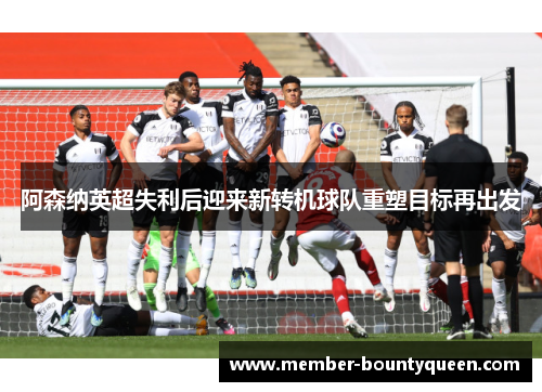 阿森纳英超失利后迎来新转机球队重塑目标再出发 阿森纳英超失利后迎来新转机球队重塑目标再出发