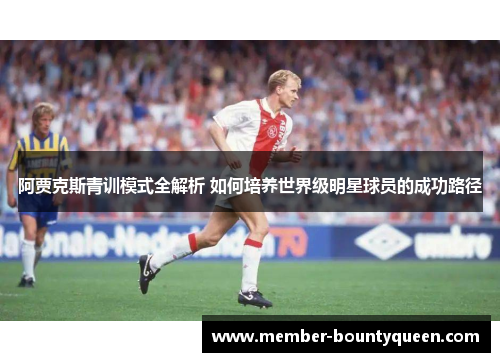 阿贾克斯青训模式全解析 如何培养世界级明星球员的成功路径 阿贾克斯青训模式全解析 如何培养世界级明星球员的成功路径