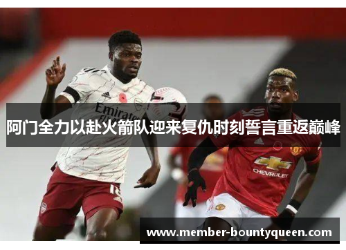 阿门全力以赴火箭队迎来复仇时刻誓言重返巅峰