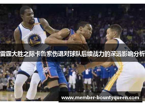 雷霆大胜之际卡鲁索伤退对球队后续战力的深远影响分析 雷霆大胜之际卡鲁索伤退对球队后续战力的深远影响分析