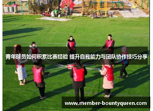 青年球员如何积累比赛经验 提升自我能力与团队协作技巧分享