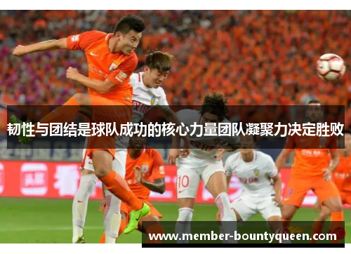 韧性与团结是球队成功的核心力量团队凝聚力决定胜败