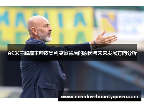 AC米兰解雇主帅皮奥利决策背后的原因与未来发展方向分析