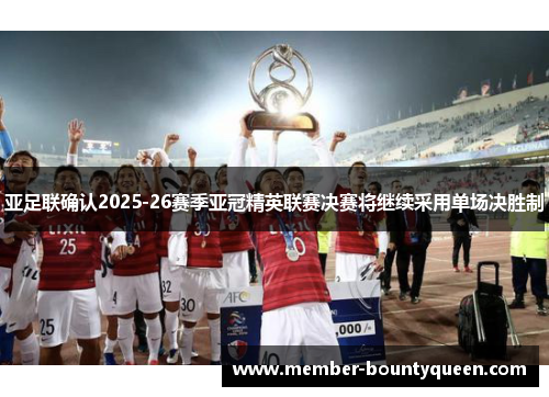 亚足联确认2025-26赛季亚冠精英联赛决赛将继续采用单场决胜制