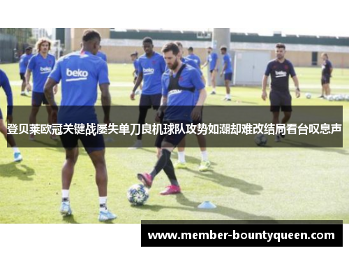 登贝莱欧冠关键战屡失单刀良机球队攻势如潮却难改结局看台叹息声