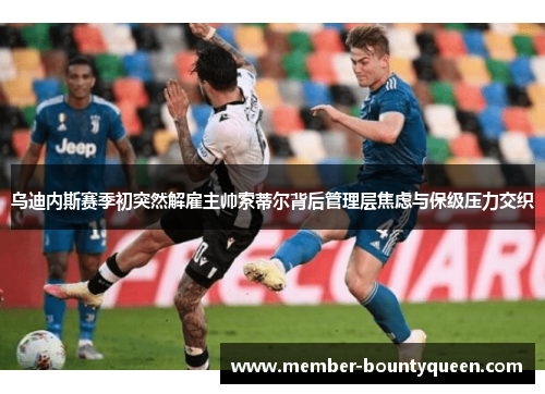 乌迪内斯赛季初突然解雇主帅索蒂尔背后管理层焦虑与保级压力交织